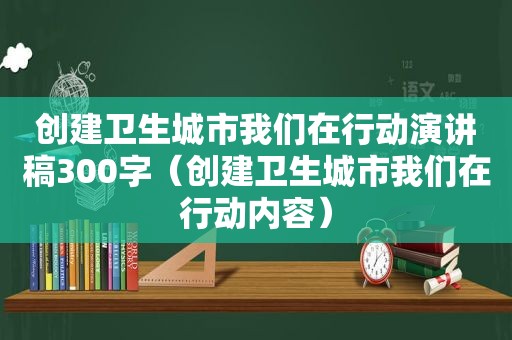 创建卫生城市我们在行动演讲稿300字（创建卫生城市我们在行动内容）