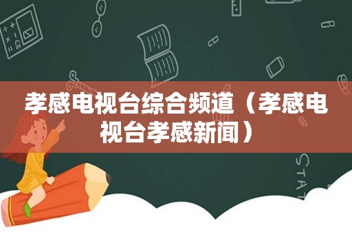 孝感电视台综合频道（孝感电视台孝感新闻）