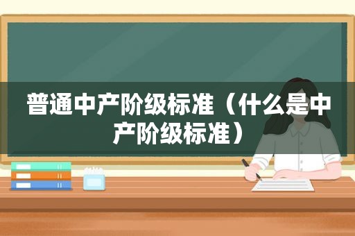 普通中产阶级标准（什么是中产阶级标准）