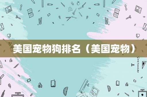 美国宠物狗排名（美国宠物）