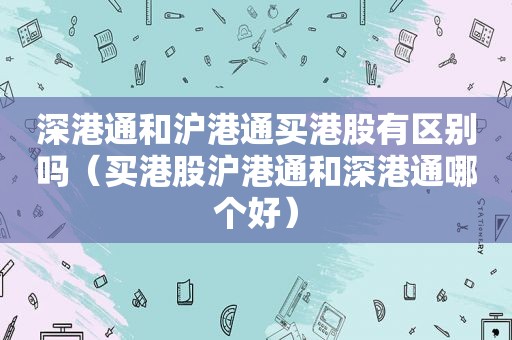 深港通和沪港通买港股有区别吗（买港股沪港通和深港通哪个好）