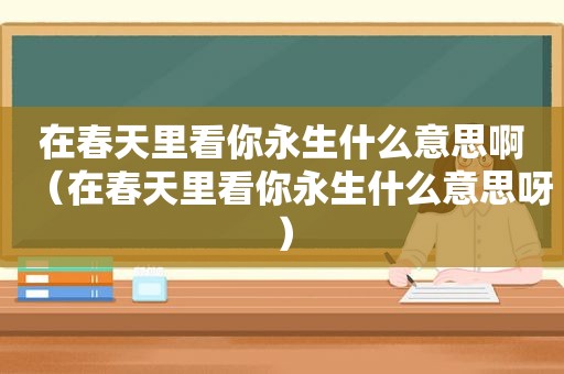 在春天里看你永生什么意思啊（在春天里看你永生什么意思呀）