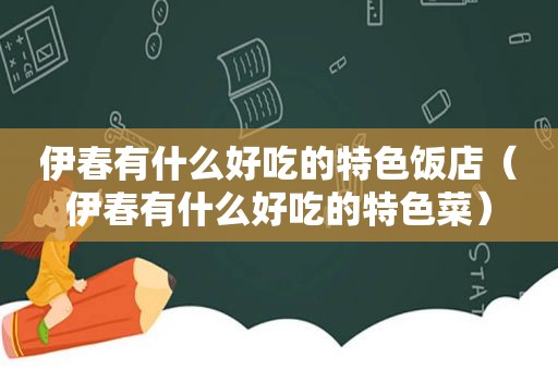 伊春有什么好吃的特色饭店（伊春有什么好吃的特色菜）