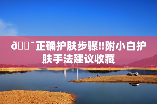 💯正确护肤步骤‼附小白护肤手法建议收藏