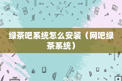 绿茶吧系统怎么安装（网吧绿茶系统）