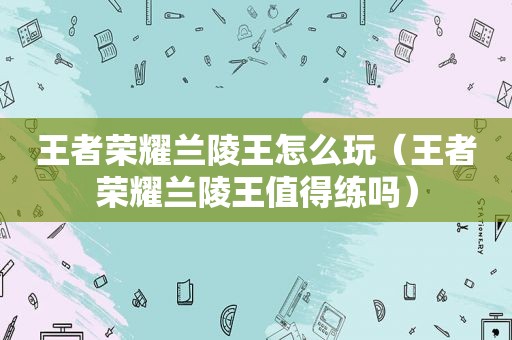王者荣耀兰陵王怎么玩（王者荣耀兰陵王值得练吗）