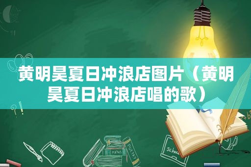 黄明昊夏日冲浪店图片（黄明昊夏日冲浪店唱的歌）