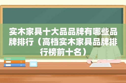 实木家具十大品品牌有哪些品牌排行（高档实木家具品牌排行榜前十名）