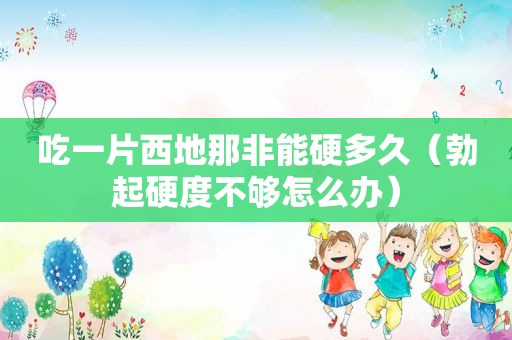 吃一片西地那非能硬多久（勃起硬度不够怎么办）