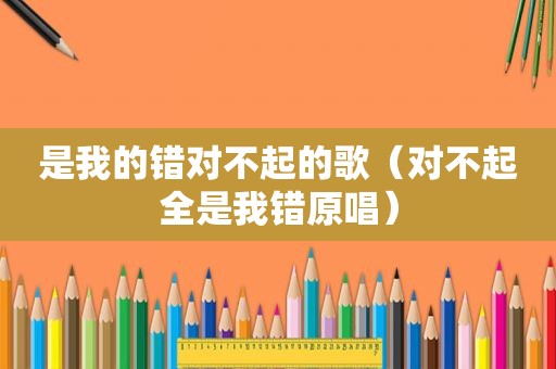 是我的错对不起的歌（对不起全是我错原唱）