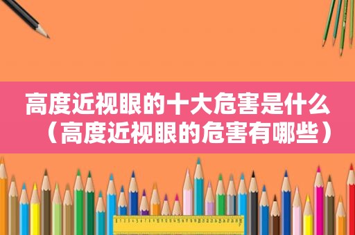 高度近视眼的十大危害是什么（高度近视眼的危害有哪些）