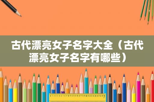 古代漂亮女子名字大全（古代漂亮女子名字有哪些）