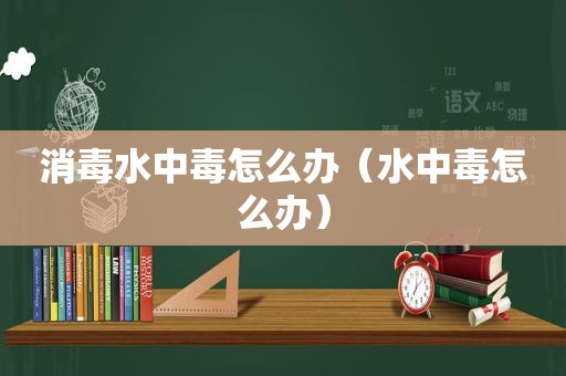 消毒水中毒怎么办（水中毒怎么办）