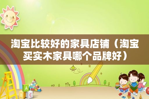 淘宝比较好的家具店铺（淘宝买实木家具哪个品牌好）