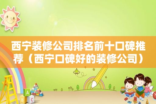 西宁装修公司排名前十口碑推荐（西宁口碑好的装修公司）