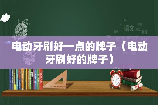 电动牙刷好一点的牌子（电动牙刷好的牌子）