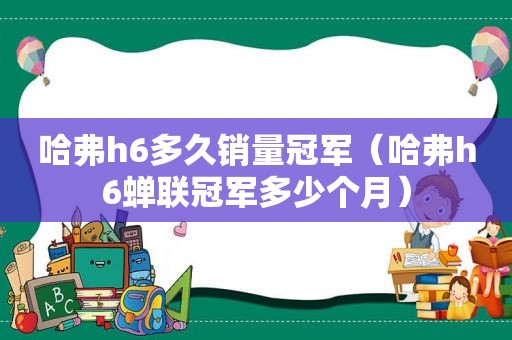 哈弗h6多久销量冠军（哈弗h6蝉联冠军多少个月）