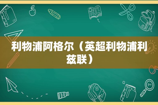 利物浦阿格尔（英超利物浦利兹联）