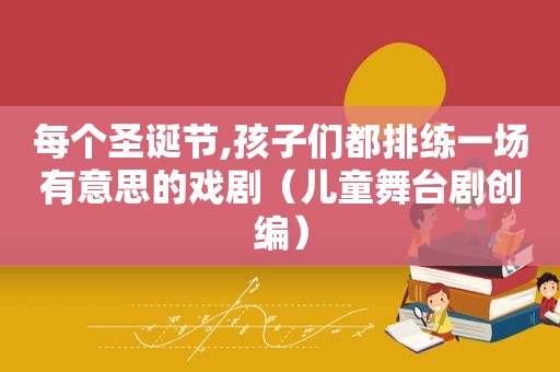 每个圣诞节,孩子们都排练一场有意思的戏剧（儿童舞台剧创编）