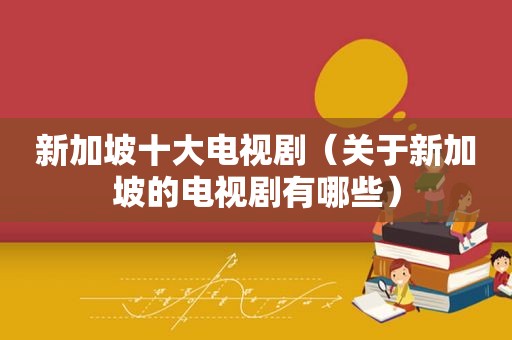 新加坡十大电视剧（关于新加坡的电视剧有哪些）