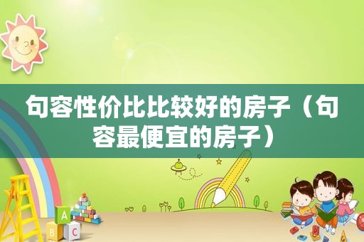 句容性价比比较好的房子（句容最便宜的房子）