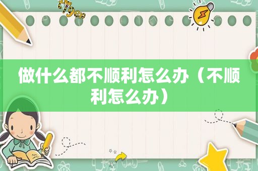 做什么都不顺利怎么办（不顺利怎么办）