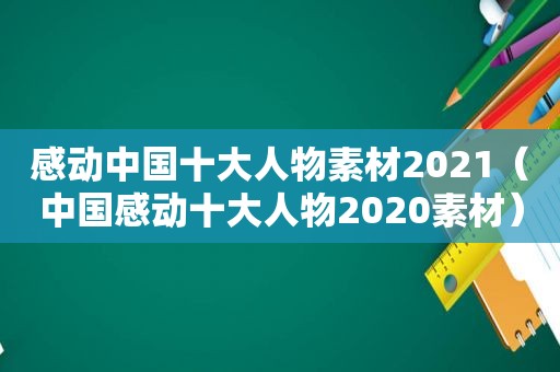感动中国十大人物素材2021（中国感动十大人物2020素材）
