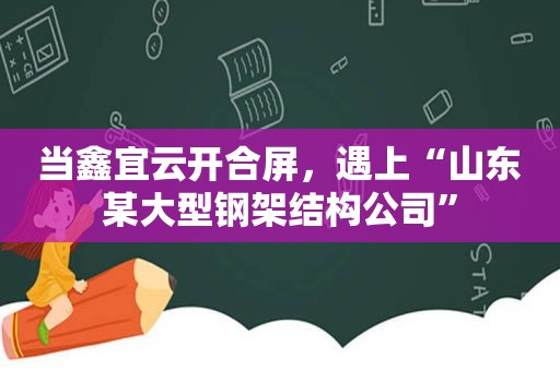 当鑫宜云开合屏，遇上“山东某大型钢架结构公司”