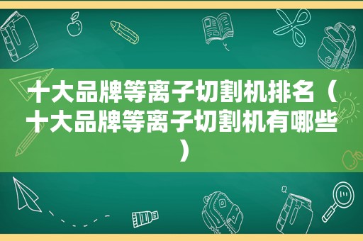 十大品牌等离子切割机排名（十大品牌等离子切割机有哪些）