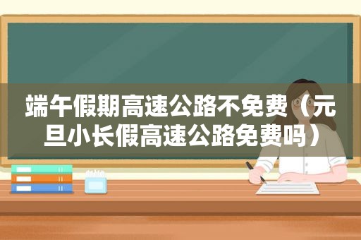端午假期高速公路不免费（元旦小长假高速公路免费吗）