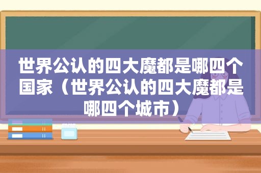 世界公认的四大魔都是哪四个国家（世界公认的四大魔都是哪四个城市）