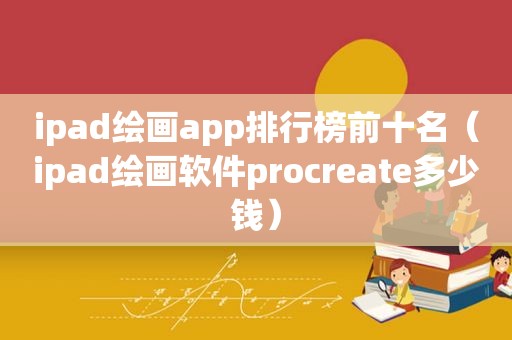 ipad绘画app排行榜前十名（ipad绘画软件procreate多少钱）