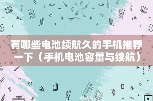 有哪些电池续航久的手机推荐一下（手机电池容量与续航）
