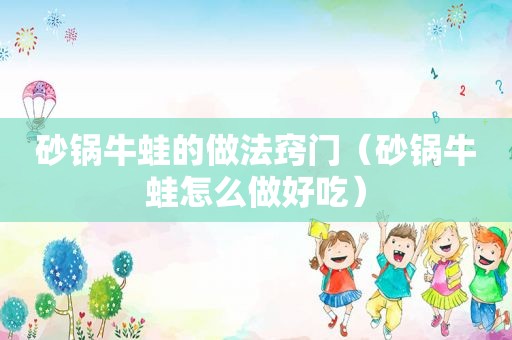 砂锅牛蛙的做法窍门（砂锅牛蛙怎么做好吃）