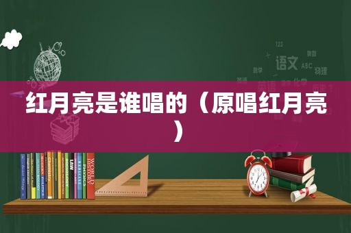 红月亮是谁唱的（原唱红月亮）