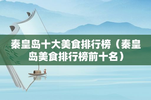 秦皇岛十大美食排行榜（秦皇岛美食排行榜前十名）
