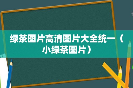 绿茶图片高清图片大全统一（小绿茶图片）