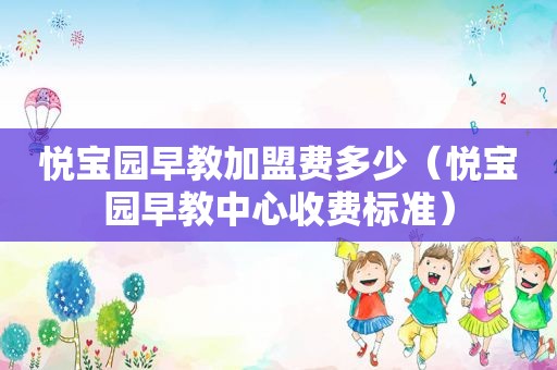 悦宝园早教加盟费多少（悦宝园早教中心收费标准）