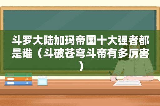 斗罗大陆加玛帝国十大强者都是谁（斗破苍穹斗帝有多厉害）