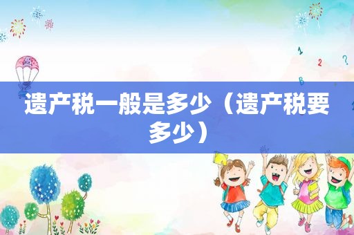 遗产税一般是多少（遗产税要多少）