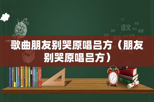 歌曲朋友别哭原唱吕方（朋友别哭原唱吕方）