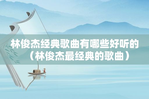 林俊杰经典歌曲有哪些好听的（林俊杰最经典的歌曲）