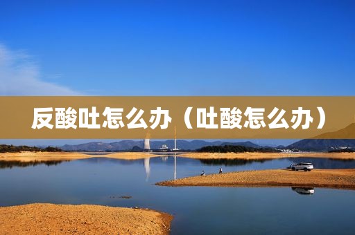 反酸吐怎么办（吐酸怎么办）