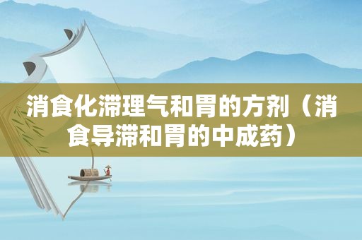 消食化滞理气和胃的方剂（消食导滞和胃的中成药）