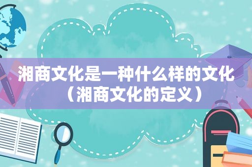 湘商文化是一种什么样的文化（湘商文化的定义）