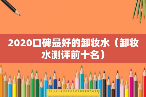 2020口碑最好的卸妆水（卸妆水测评前十名）