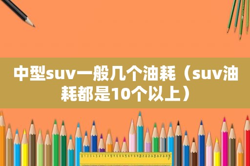 中型suv一般几个油耗（suv油耗都是10个以上）