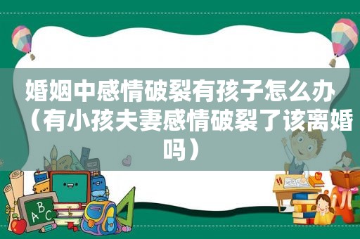 婚姻中感情破裂有孩子怎么办（有小孩夫妻感情破裂了该离婚吗）