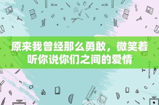 原来我曾经那么勇敢，微笑着听你说你们之间的爱情