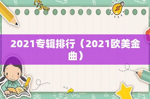 2021专辑排行（2021欧美金曲）